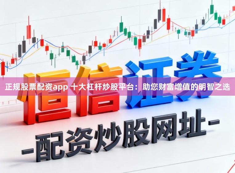正规股票配资app 十大杠杆炒股平台：助您财富增值的明智之选