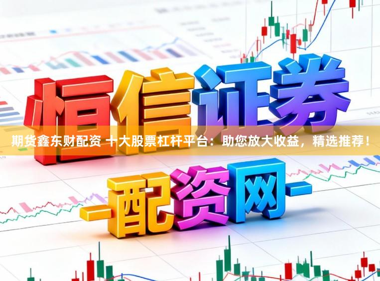 期货鑫东财配资 十大股票杠杆平台：助您放大收益，精选推荐！
