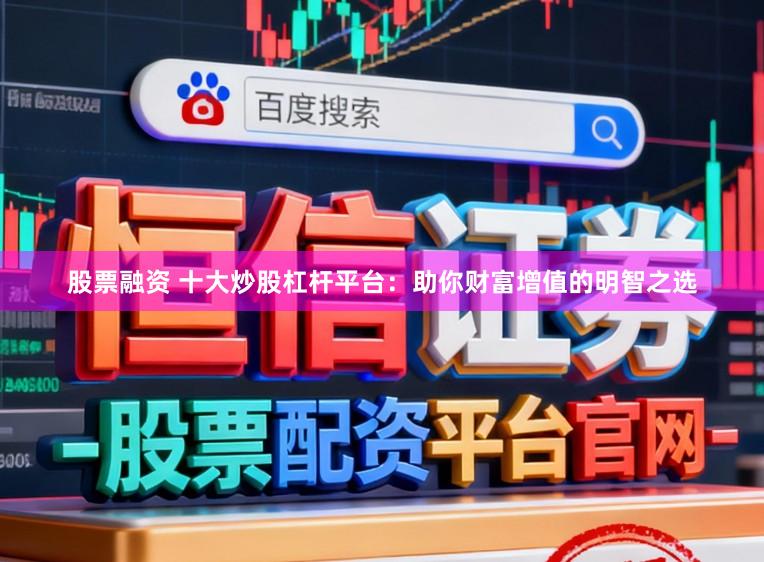股票融资 十大炒股杠杆平台：助你财富增值的明智之选