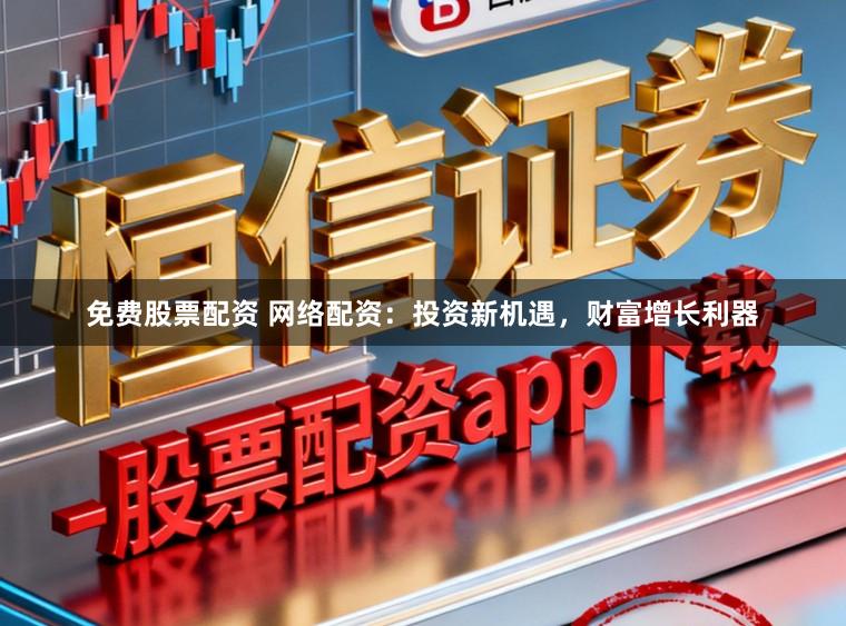 免费股票配资 网络配资：投资新机遇，财富增长利器