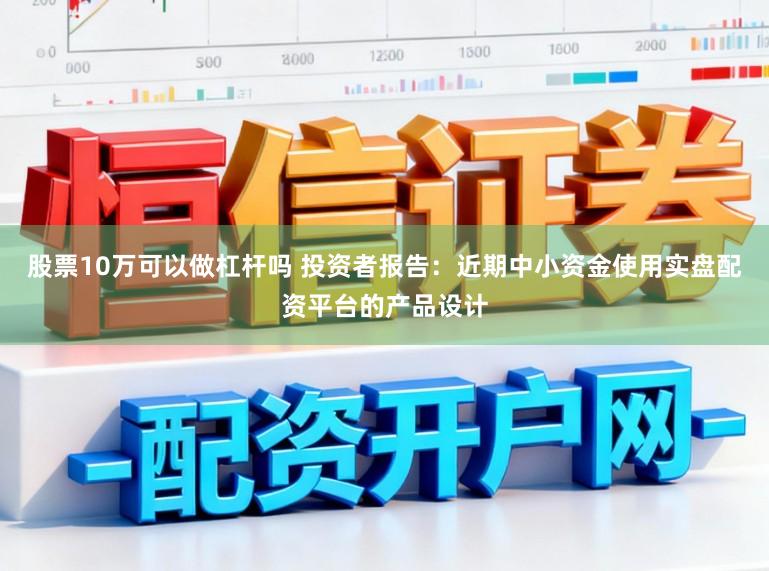 股票10万可以做杠杆吗 投资者报告：近期中小资金使用实盘配资平台的产品设计