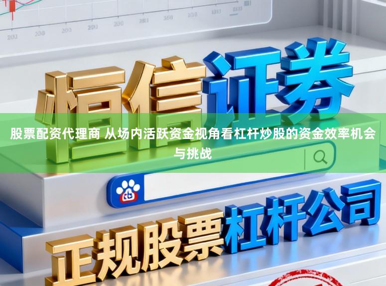 股票配资代理商 从场内活跃资金视角看杠杆炒股的资金效率机会与挑战