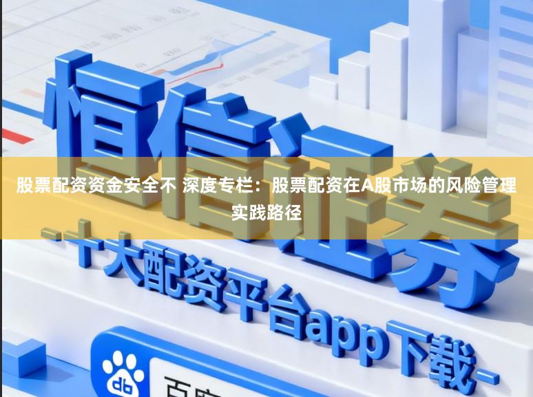 股票配资资金安全不 深度专栏：股票配资在A股市场的风险管理实践路径