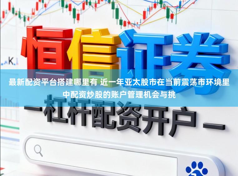 最新配资平台搭建哪里有 近一年亚太股市在当前震荡市环境里中配资炒股的账户管理机会与挑
