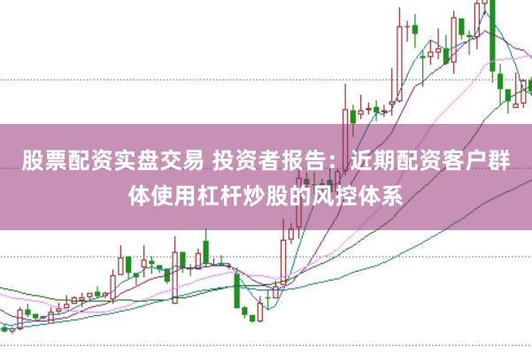 股票配资实盘交易 投资者报告：近期配资客户群体使用杠杆炒股的风控体系