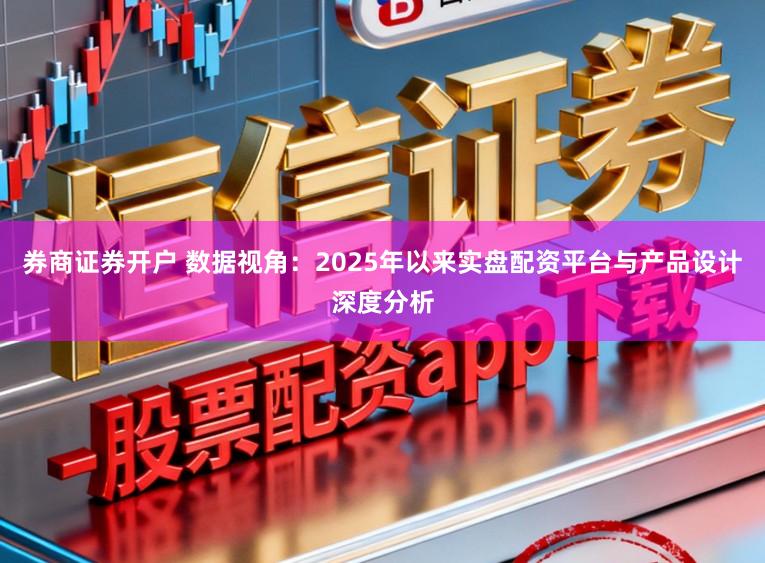 券商证券开户 数据视角：2025年以来实盘配资平台与产品设计深度分析