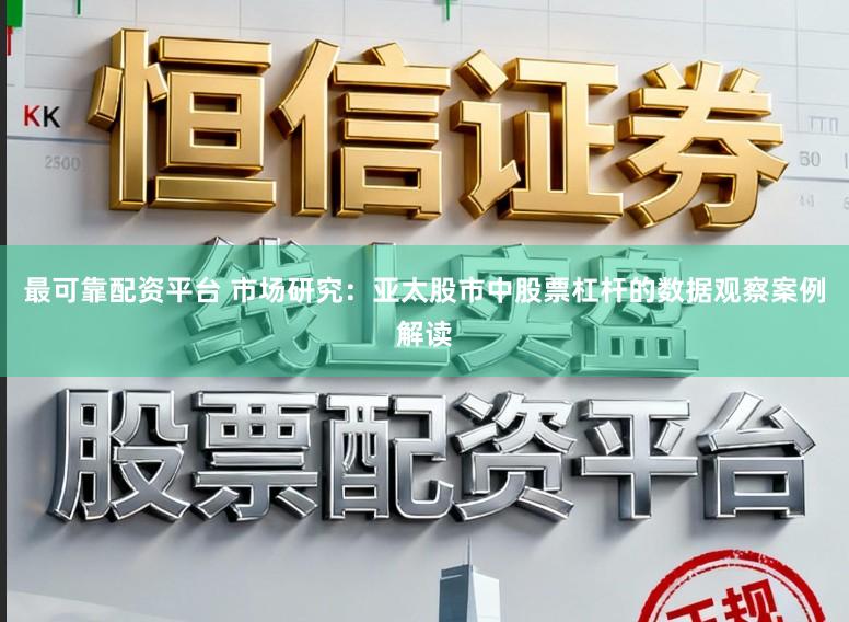 最可靠配资平台 市场研究：亚太股市中股票杠杆的数据观察案例解读