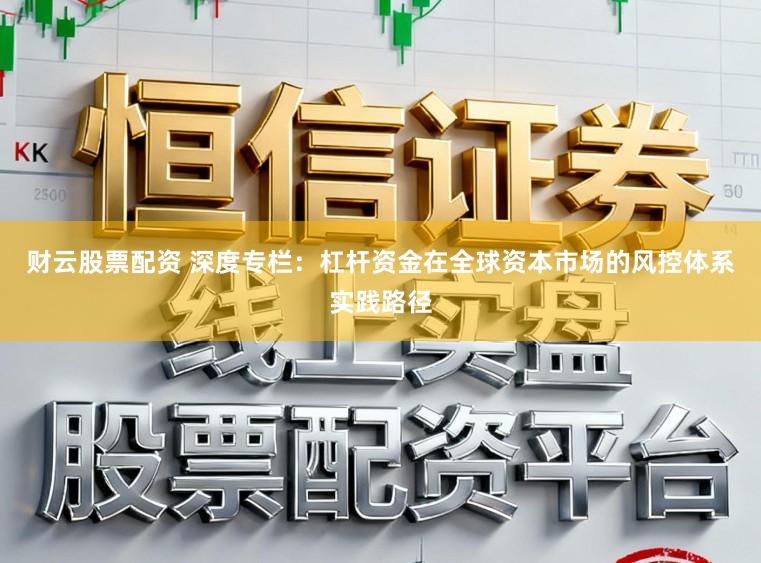 财云股票配资 深度专栏：杠杆资金在全球资本市场的风控体系实践路径