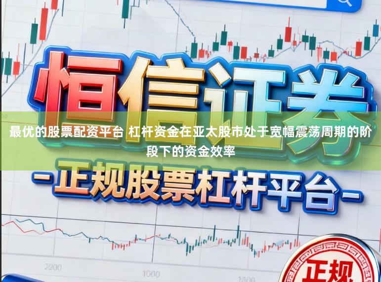 最优的股票配资平台 杠杆资金在亚太股市处于宽幅震荡周期的阶段下的资金效率