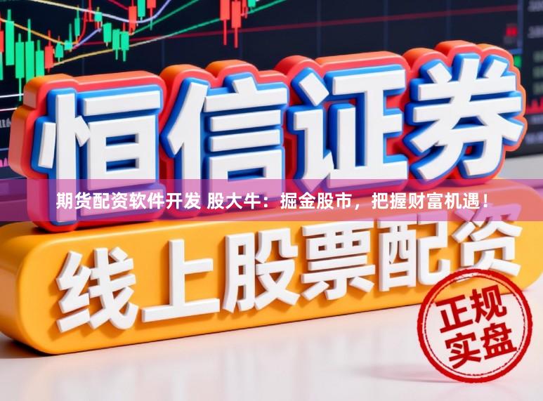 期货配资软件开发 股大牛：掘金股市，把握财富机遇！