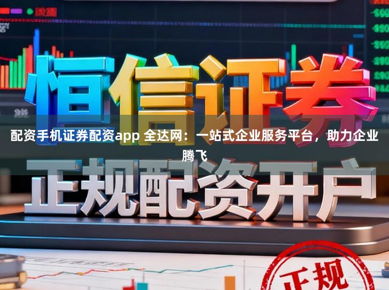 配资手机证券配资app 全达网：一站式企业服务平台，助力企业腾飞