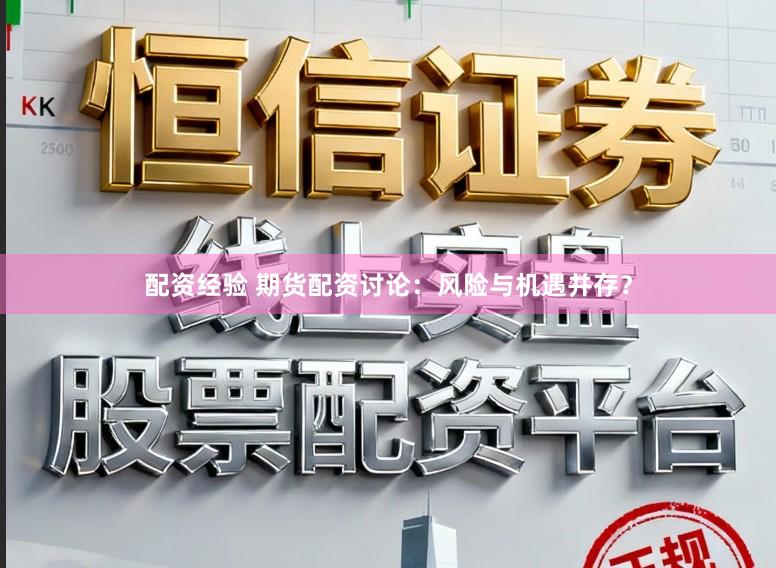 配资经验 期货配资讨论：风险与机遇并存？