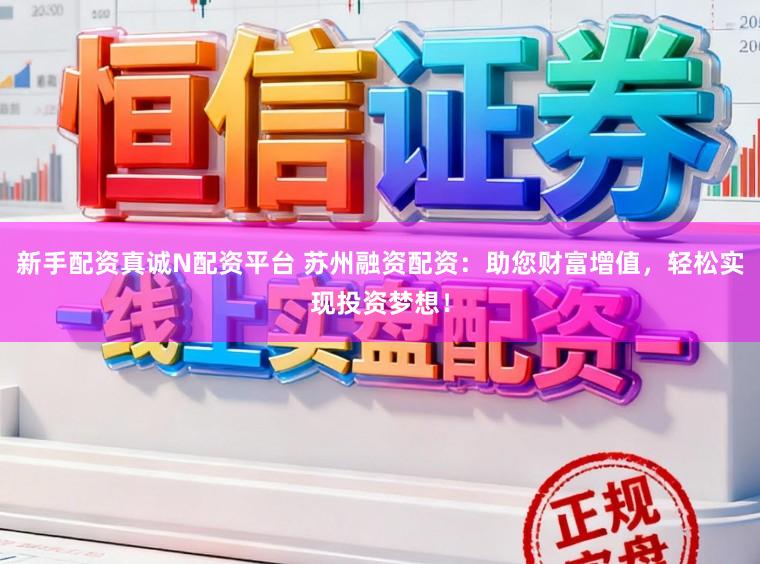 新手配资真诚N配资平台 苏州融资配资：助您财富增值，轻松实现投资梦想！