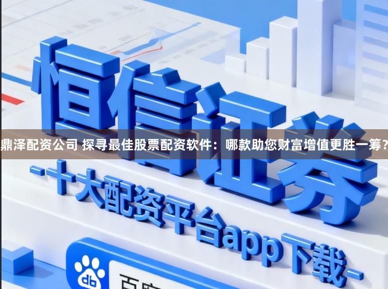 鼎泽配资公司 探寻最佳股票配资软件：哪款助您财富增值更胜一筹？