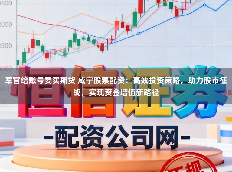 军官给账号委买期货 咸宁股票配资：高效投资策略，助力股市征战，实现资金增值新路径