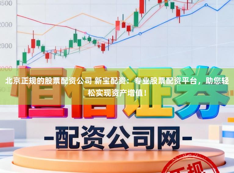 北京正规的股票配资公司 新宝配资：专业股票配资平台，助您轻松实现资产增值！