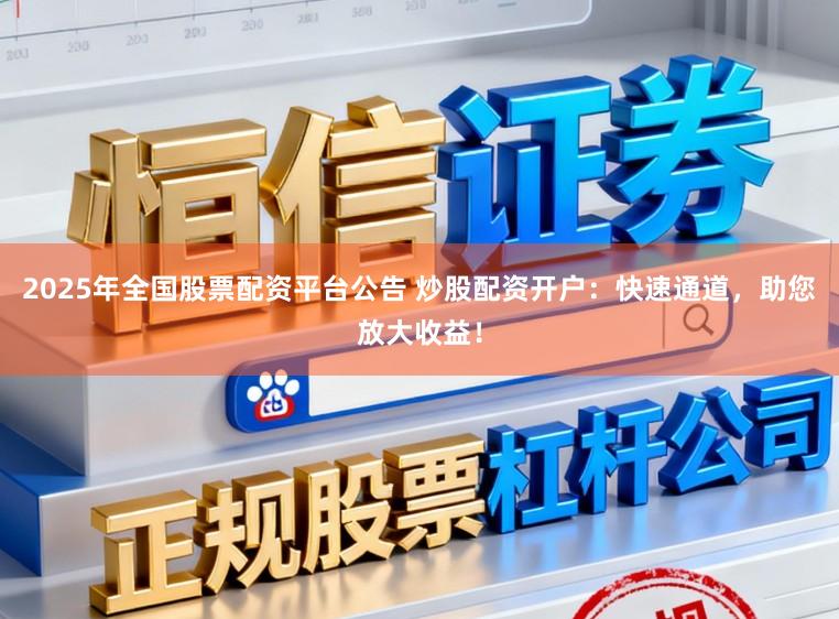 2025年全国股票配资平台公告 炒股配资开户：快速通道，助您放大收益！