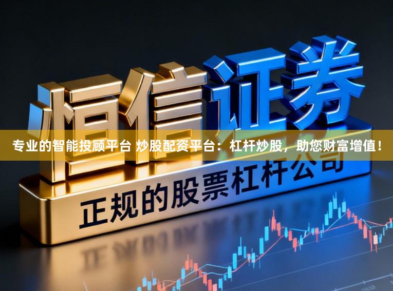 专业的智能投顾平台 炒股配资平台：杠杆炒股，助您财富增值！
