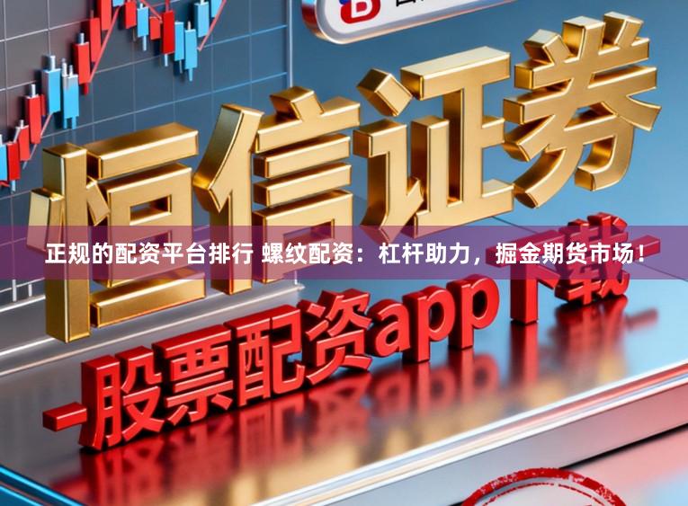 正规的配资平台排行 螺纹配资：杠杆助力，掘金期货市场！