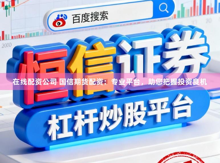 在线配资公司 国信期货配资：专业平台，助您把握投资良机