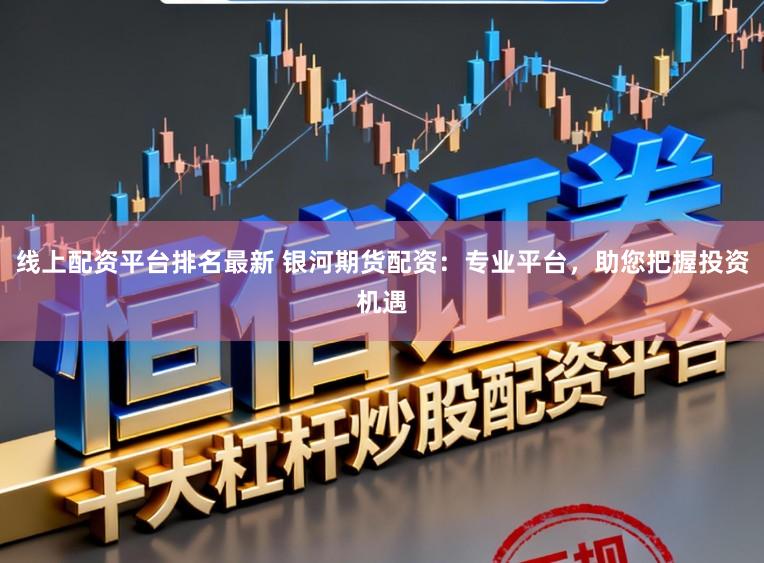 线上配资平台排名最新 银河期货配资：专业平台，助您把握投资机遇
