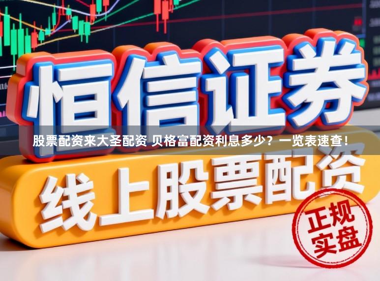 股票配资来大圣配资 贝格富配资利息多少？一览表速查！