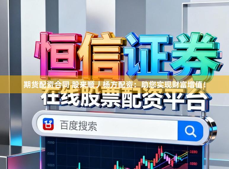 期货配资合同 股来顺丿杨方配资：助您实现财富增值！