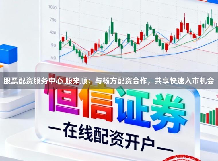 股票配资服务中心 股来顺：与杨方配资合作，共享快速入市机会