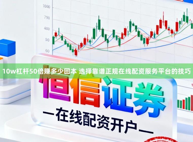 10w杠杆50倍赚多少回本 选择靠谱正规在线配资服务平台的技巧
