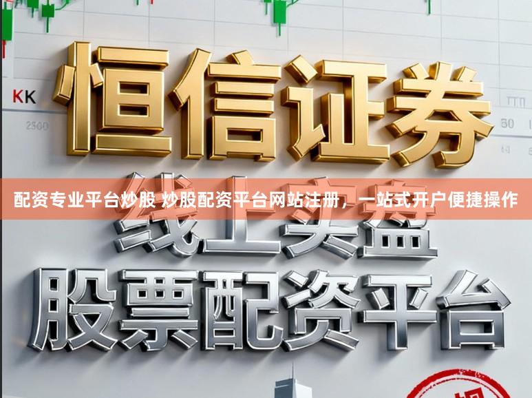 配资专业平台炒股 炒股配资平台网站注册，一站式开户便捷操作