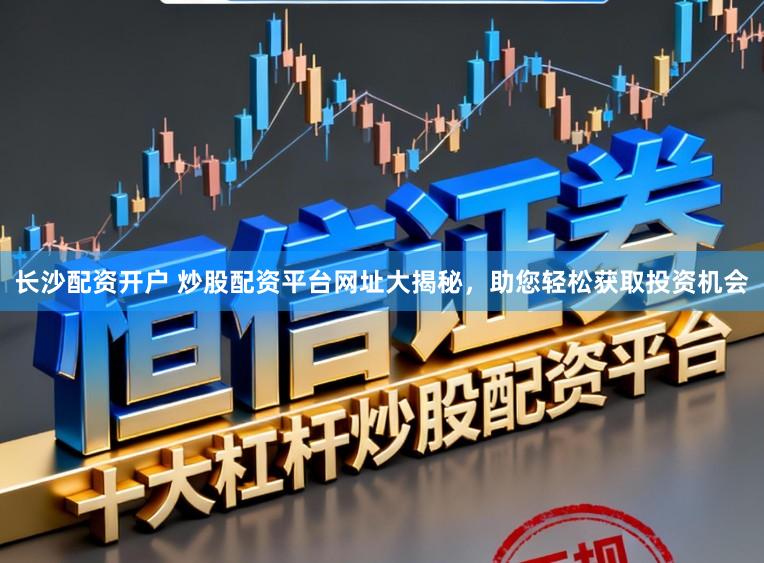 长沙配资开户 炒股配资平台网址大揭秘，助您轻松获取投资机会