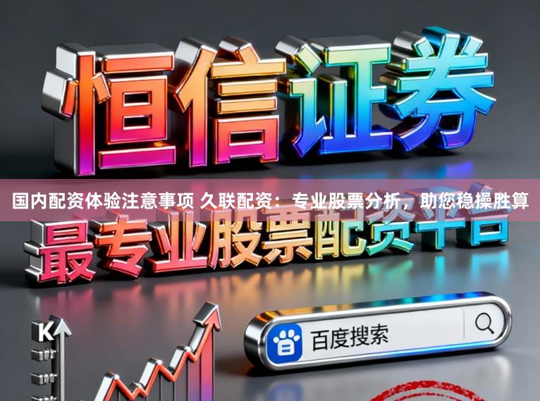 国内配资体验注意事项 久联配资：专业股票分析，助您稳操胜算
