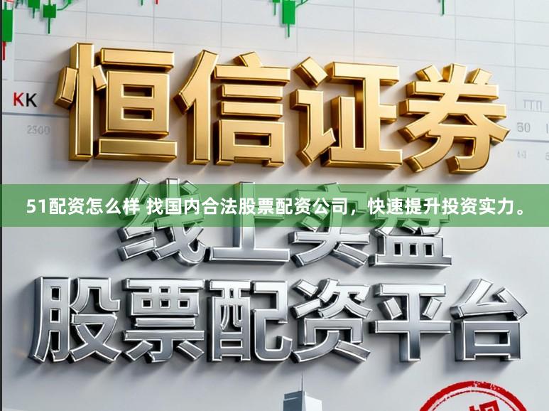 51配资怎么样 找国内合法股票配资公司，快速提升投资实力。
