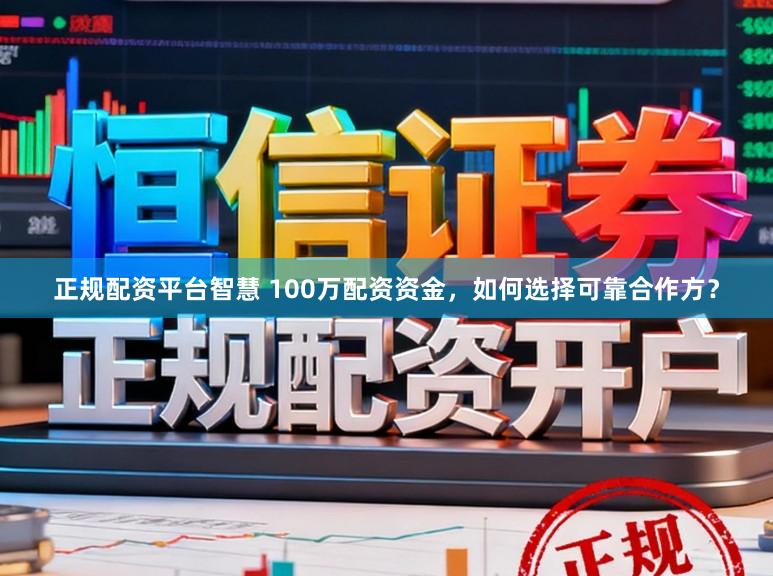 正规配资平台智慧 100万配资资金，如何选择可靠合作方？