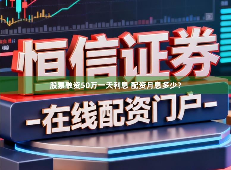 股票融资50万一天利息 配资月息多少？