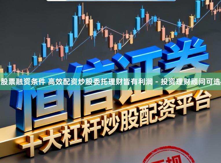 股票融资条件 高效配资炒股委托理财皆有利润 - 投资理财顾问可选
