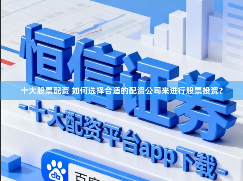 十大股票配资 如何选择合适的配资公司来进行股票投资？