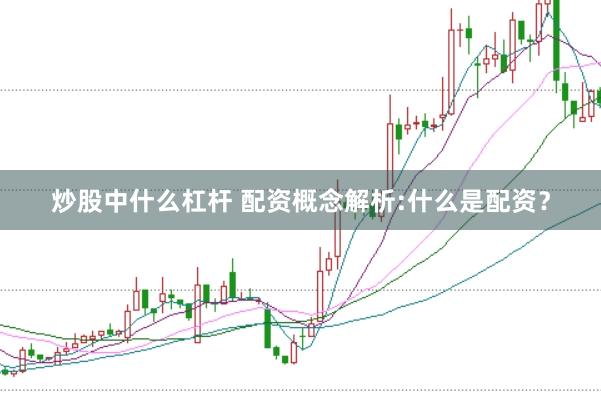 炒股中什么杠杆 配资概念解析:什么是配资？