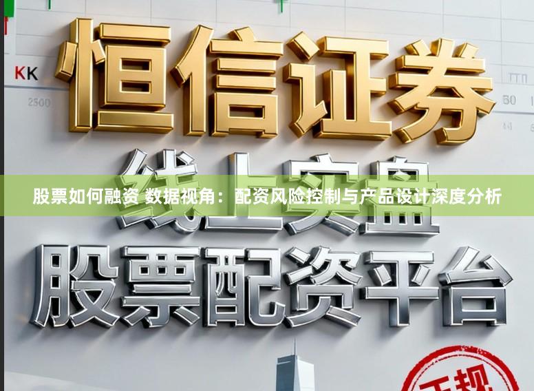 股票如何融资 数据视角：配资风险控制与产品设计深度分析