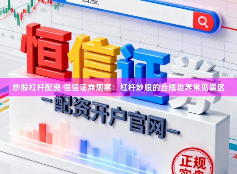 炒股杠杆配资 恒信证券观察：杠杆炒股的合规边界常见误区