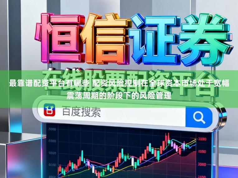 最靠谱配资平台有哪些 配资风险控制在全球资本市场处于宽幅震荡周期的阶段下的风险管理