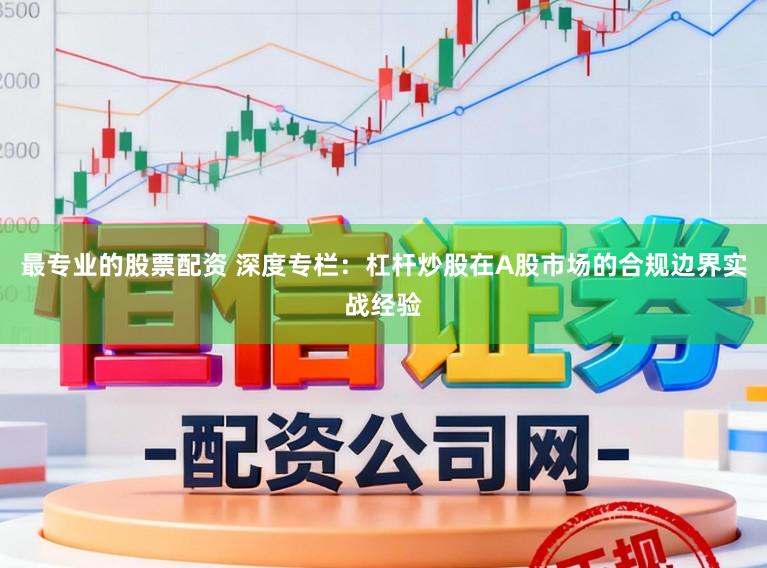 最专业的股票配资 深度专栏：杠杆炒股在A股市场的合规边界实战经验