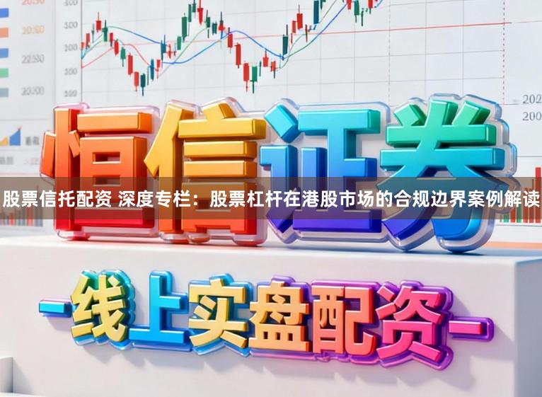 股票信托配资 深度专栏：股票杠杆在港股市场的合规边界案例解读