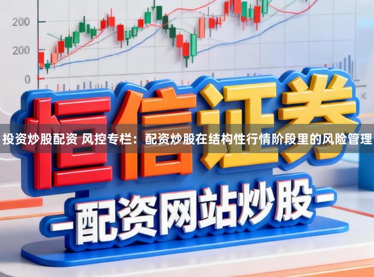 投资炒股配资 风控专栏：配资炒股在结构性行情阶段里的风险管理