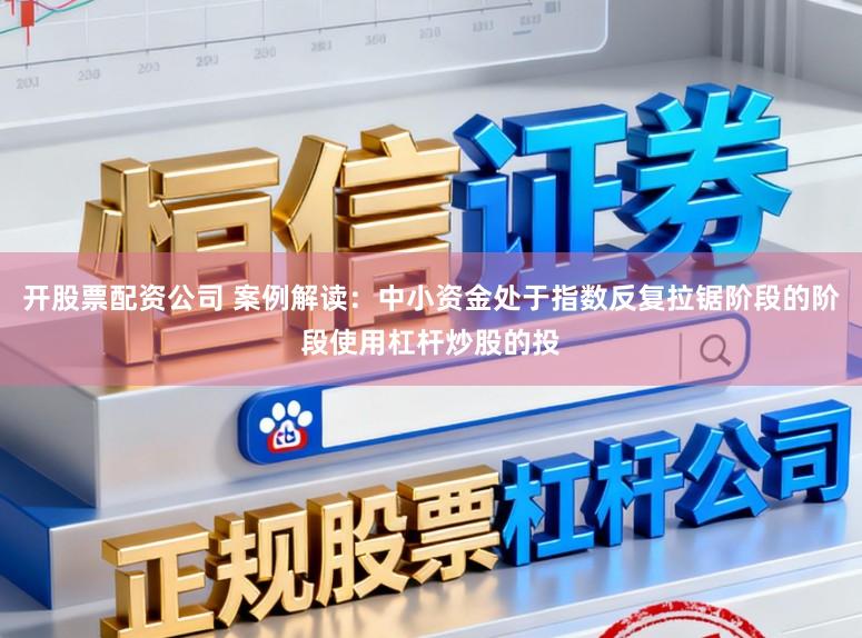 开股票配资公司 案例解读：中小资金处于指数反复拉锯阶段的阶段使用杠杆炒股的投
