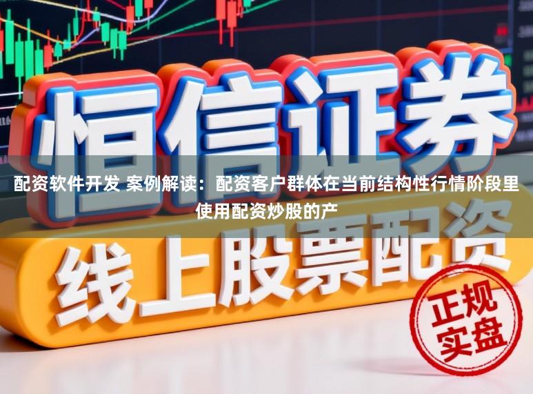 配资软件开发 案例解读：配资客户群体在当前结构性行情阶段里使用配资炒股的产