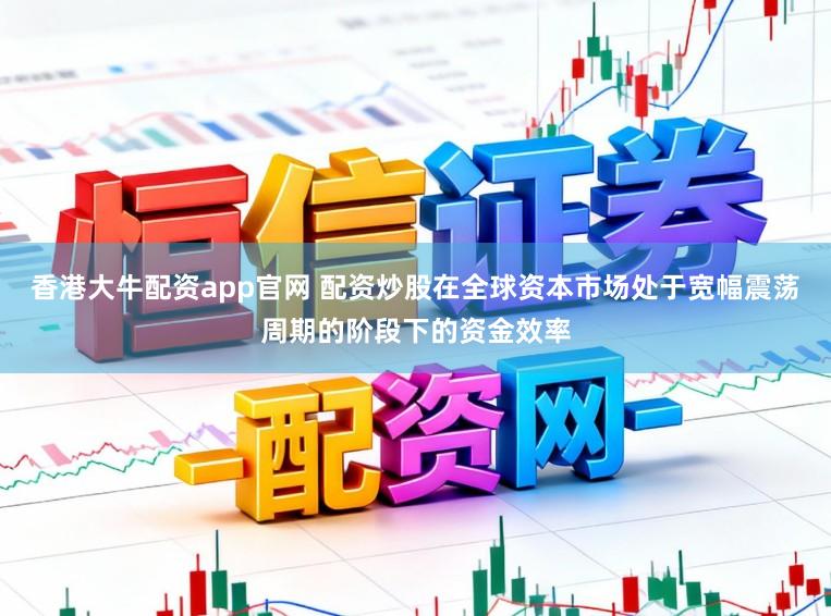 香港大牛配资app官网 配资炒股在全球资本市场处于宽幅震荡周期的阶段下的资金效率