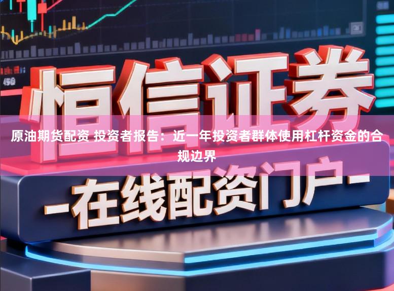 原油期货配资 投资者报告：近一年投资者群体使用杠杆资金的合规边界