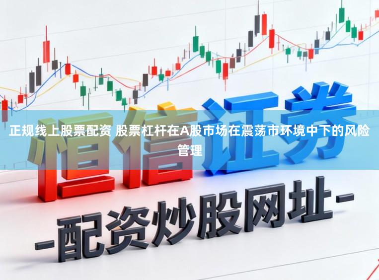 正规线上股票配资 股票杠杆在A股市场在震荡市环境中下的风险管理