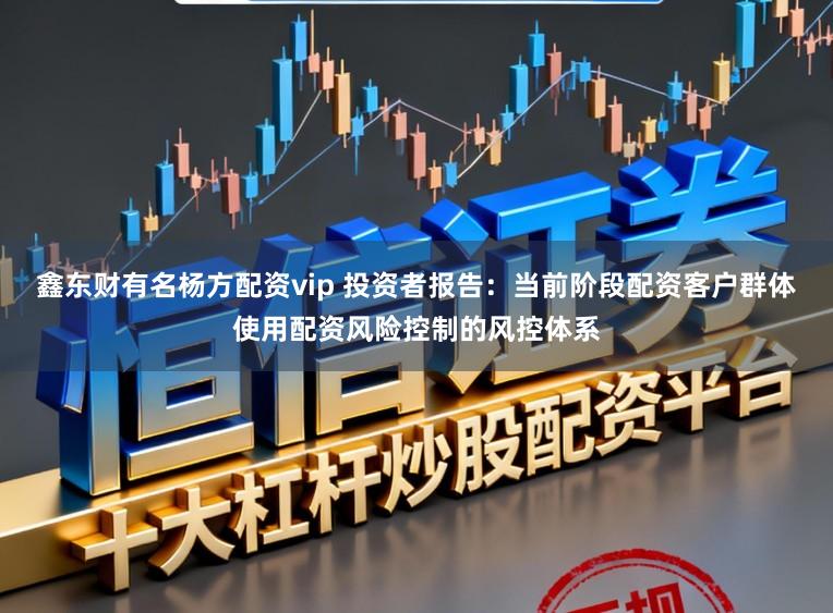 鑫东财有名杨方配资vip 投资者报告：当前阶段配资客户群体使用配资风险控制的风控体系
